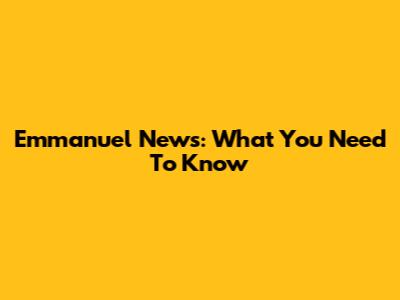 Emmanuel News: What You Need To Know