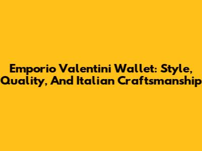 Emporio Valentini Wallet: Style, Quality, And Italian Craftsmanship