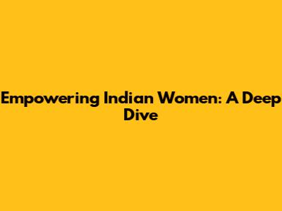 Empowering Indian Women: A Deep Dive