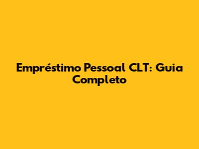 Empréstimo Pessoal CLT: Guia Completo