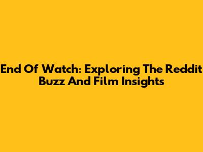 End Of Watch: Exploring The Reddit Buzz And Film Insights