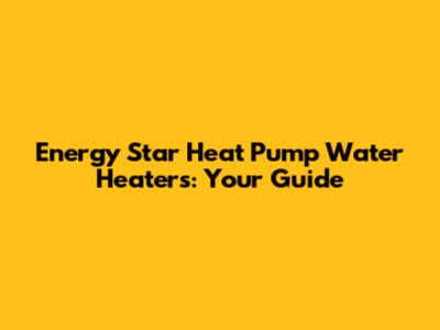 Energy Star Heat Pump Water Heaters: Your Guide