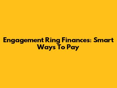 Engagement Ring Finances: Smart Ways To Pay