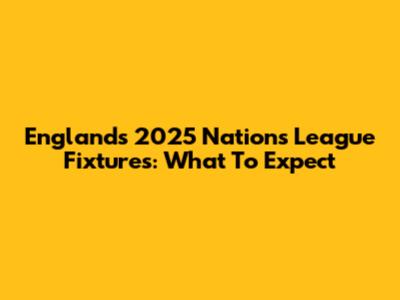 England's 2025 Nations League Fixtures: What To Expect