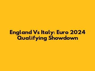 England Vs Italy: Euro 2024 Qualifying Showdown