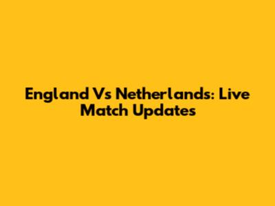 England Vs Netherlands: Live Match Updates