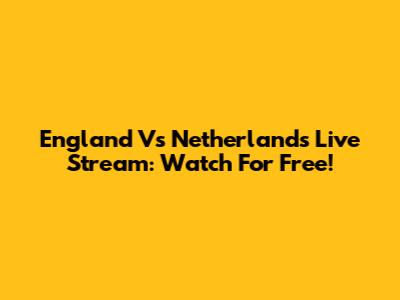 England Vs Netherlands Live Stream: Watch For Free!