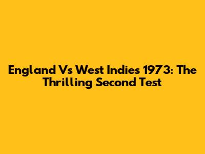 England Vs West Indies 1973: The Thrilling Second Test