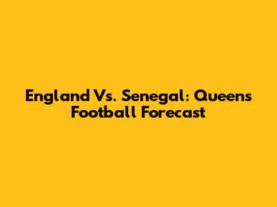 England Vs. Senegal: Queen's Football Forecast