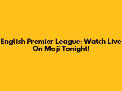 English Premier League: Watch Live On Moji Tonight!
