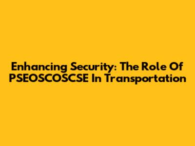 Enhancing Security: The Role Of PSEOSCOSCSE In Transportation