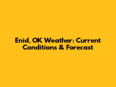 Enid, OK Weather: Current Conditions & Forecast