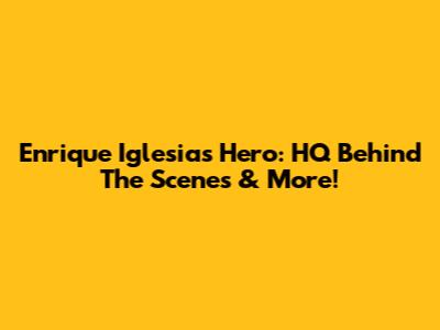 Enrique Iglesias' Hero: HQ Behind The Scenes & More!