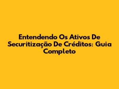 Entendendo Os Ativos De Securitização De Créditos: Guia Completo