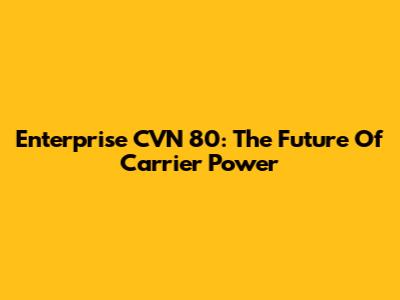 Enterprise CVN 80: The Future Of Carrier Power