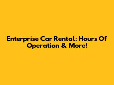 Enterprise Car Rental: Hours Of Operation & More!