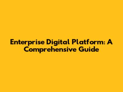Enterprise Digital Platform: A Comprehensive Guide