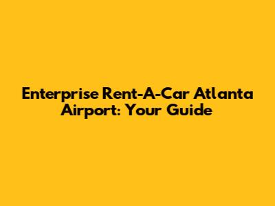 Enterprise Rent-A-Car Atlanta Airport: Your Guide