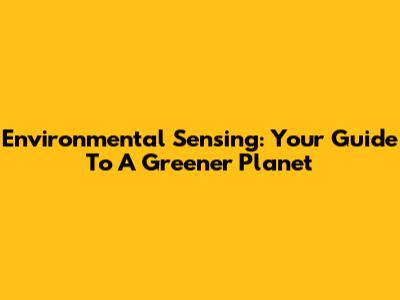 Environmental Sensing: Your Guide To A Greener Planet