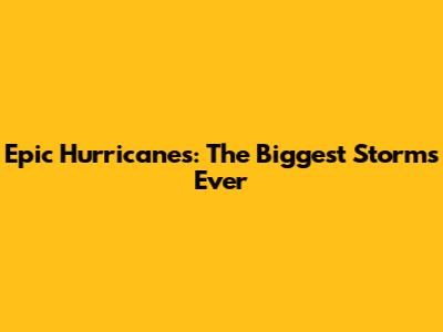 Epic Hurricanes: The Biggest Storms Ever