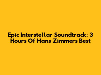 Epic Interstellar Soundtrack: 3 Hours Of Hans Zimmer's Best