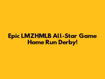 Epic LMZHMLB All-Star Game Home Run Derby!