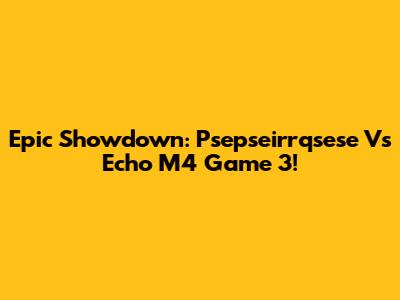 Epic Showdown: Psepseirrqsese Vs Echo M4 Game 3!