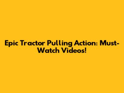 Epic Tractor Pulling Action: Must-Watch Videos!