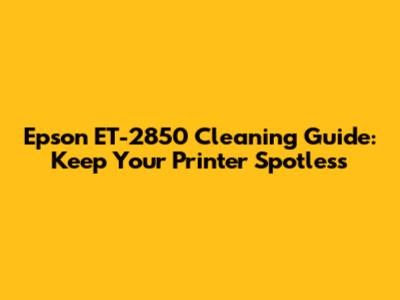 Epson ET-2850 Cleaning Guide: Keep Your Printer Spotless