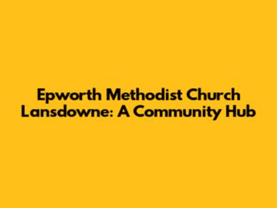 Epworth Methodist Church Lansdowne: A Community Hub