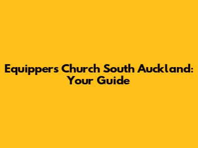 Equippers Church South Auckland: Your Guide