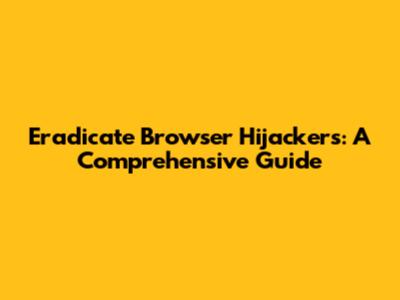 Eradicate Browser Hijackers: A Comprehensive Guide