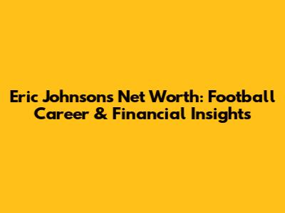 Eric Johnson's Net Worth: Football Career & Financial Insights