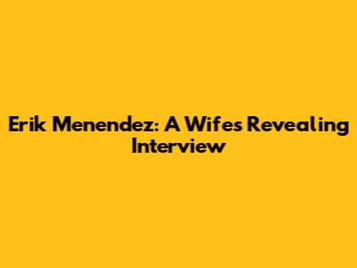 Erik Menendez: A Wife's Revealing Interview