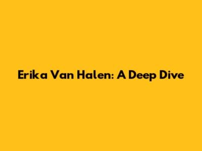 Erika Van Halen: A Deep Dive