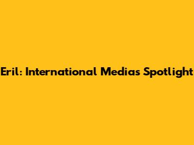 Eril: International Media's Spotlight