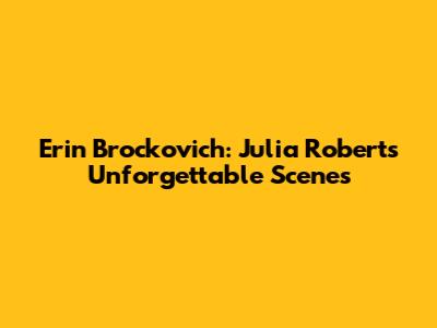 Erin Brockovich: Julia Roberts' Unforgettable Scenes