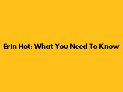 Erin Hot: What You Need To Know