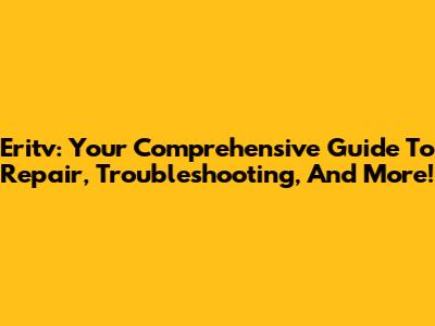 Eritv: Your Comprehensive Guide To Repair, Troubleshooting, And More!