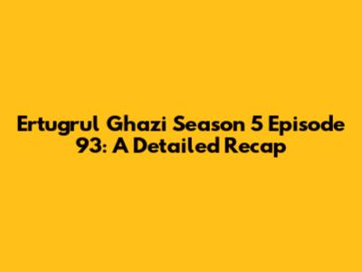 Ertugrul Ghazi Season 5 Episode 93: A Detailed Recap