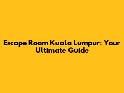 Escape Room Kuala Lumpur: Your Ultimate Guide