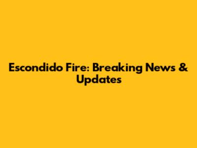 Escondido Fire: Breaking News & Updates