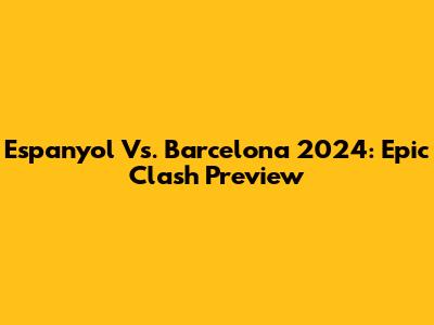 Espanyol Vs. Barcelona 2024: Epic Clash Preview