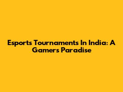 Esports Tournaments In India: A Gamer's Paradise