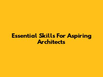 Essential Skills For Aspiring Architects
