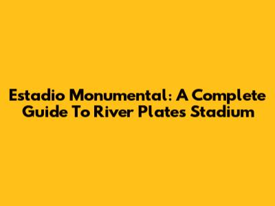 Estadio Monumental: A Complete Guide To River Plate's Stadium
