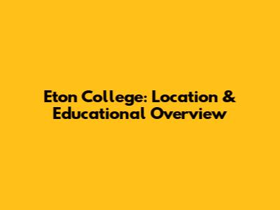 Eton College: Location & Educational Overview