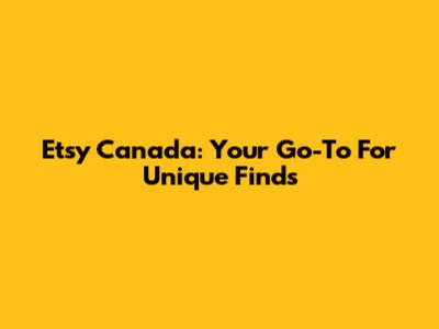 Etsy Canada: Your Go-To For Unique Finds
