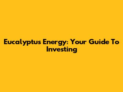 Eucalyptus Energy: Your Guide To Investing