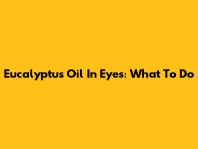 Eucalyptus Oil In Eyes: What To Do
